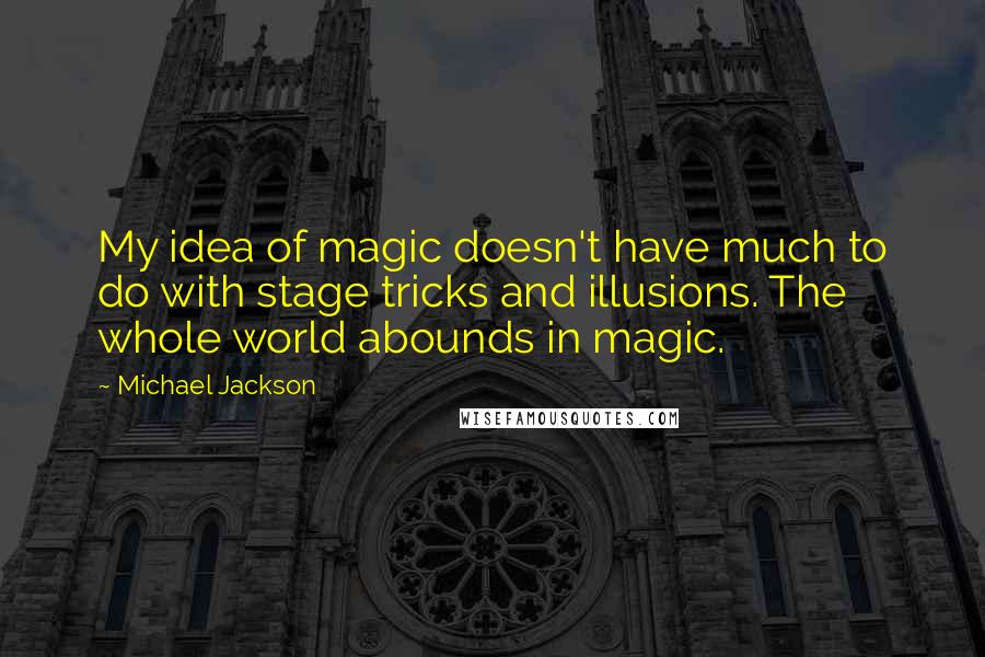 Michael Jackson Quotes: My idea of magic doesn't have much to do with stage tricks and illusions. The whole world abounds in magic.