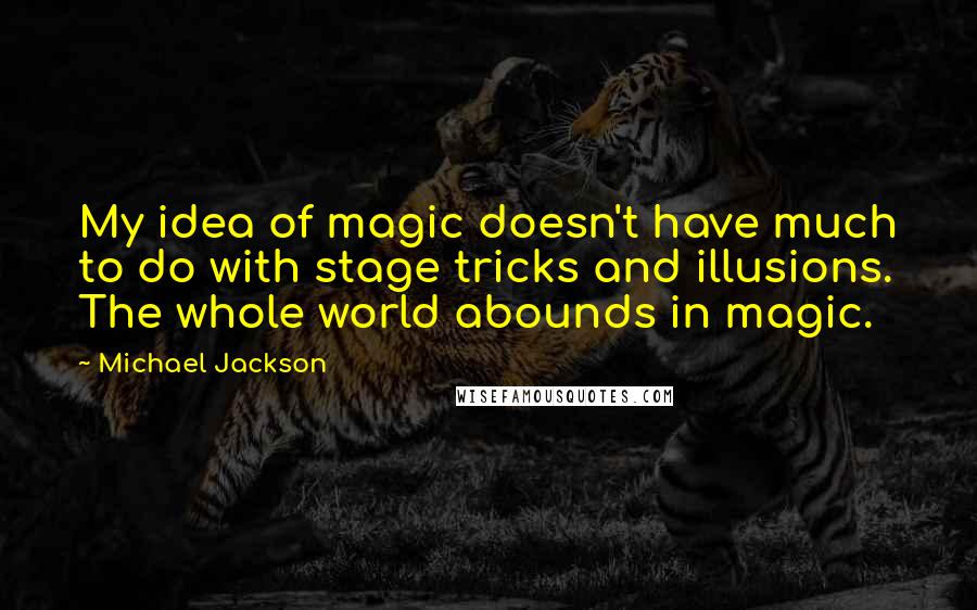 Michael Jackson Quotes: My idea of magic doesn't have much to do with stage tricks and illusions. The whole world abounds in magic.