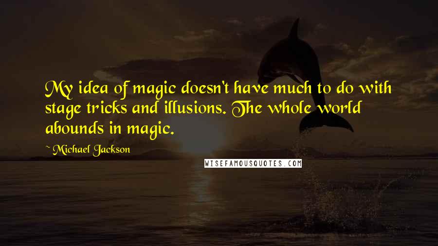 Michael Jackson Quotes: My idea of magic doesn't have much to do with stage tricks and illusions. The whole world abounds in magic.