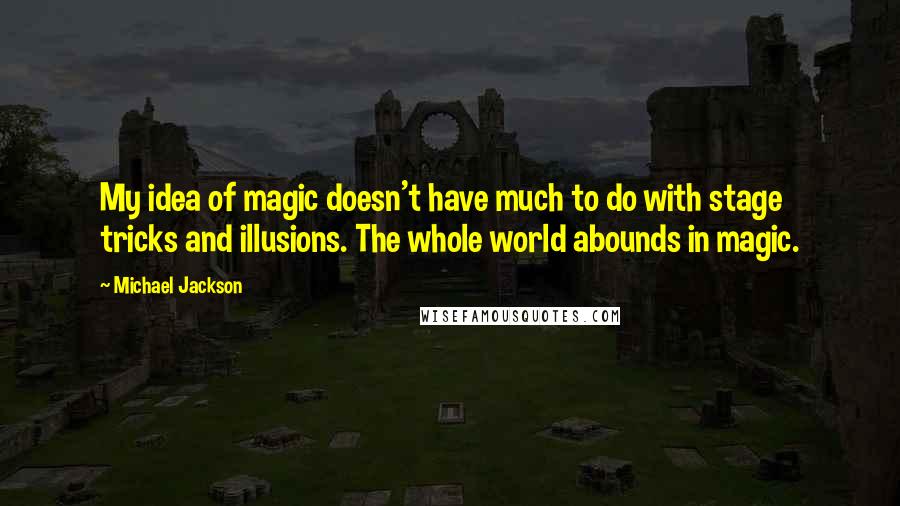 Michael Jackson Quotes: My idea of magic doesn't have much to do with stage tricks and illusions. The whole world abounds in magic.