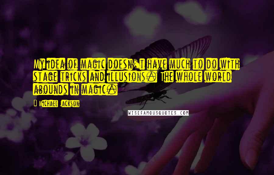 Michael Jackson Quotes: My idea of magic doesn't have much to do with stage tricks and illusions. The whole world abounds in magic.