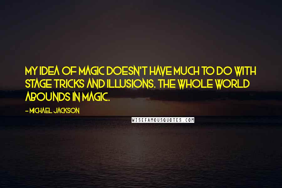 Michael Jackson Quotes: My idea of magic doesn't have much to do with stage tricks and illusions. The whole world abounds in magic.