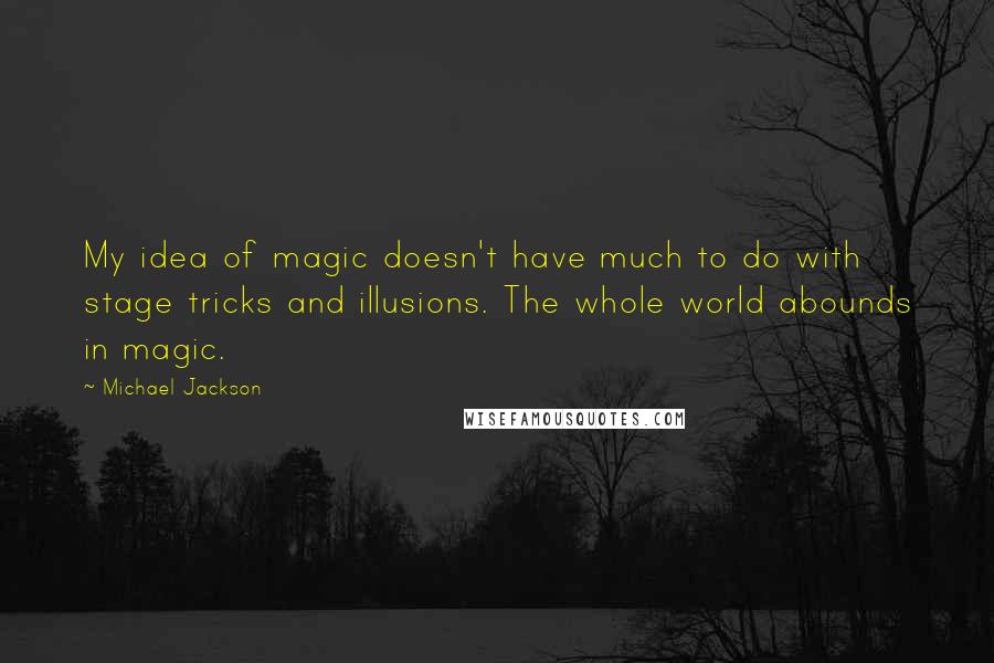 Michael Jackson Quotes: My idea of magic doesn't have much to do with stage tricks and illusions. The whole world abounds in magic.