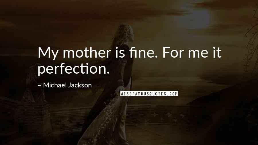 Michael Jackson Quotes: My mother is fine. For me it perfection.