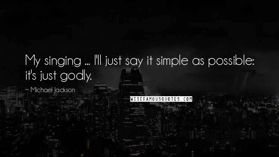 Michael Jackson Quotes: My singing ... I'll just say it simple as possible: it's just godly.