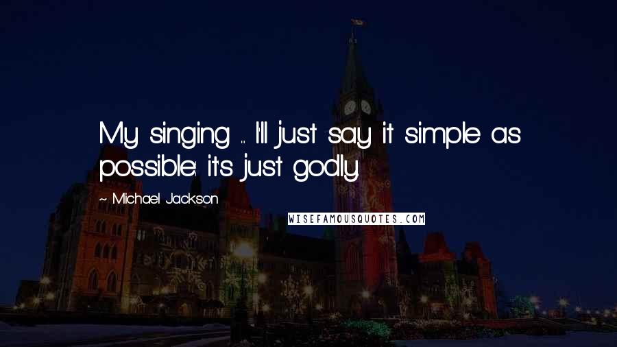 Michael Jackson Quotes: My singing ... I'll just say it simple as possible: it's just godly.