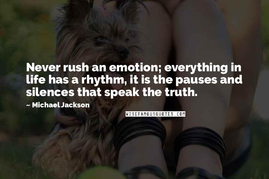 Michael Jackson Quotes: Never rush an emotion; everything in life has a rhythm, it is the pauses and silences that speak the truth.