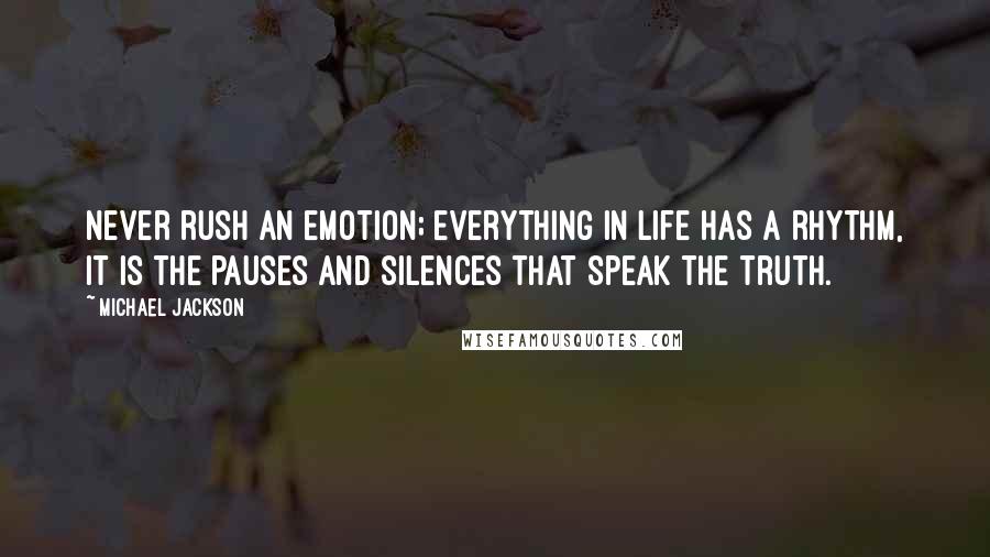 Michael Jackson Quotes: Never rush an emotion; everything in life has a rhythm, it is the pauses and silences that speak the truth.