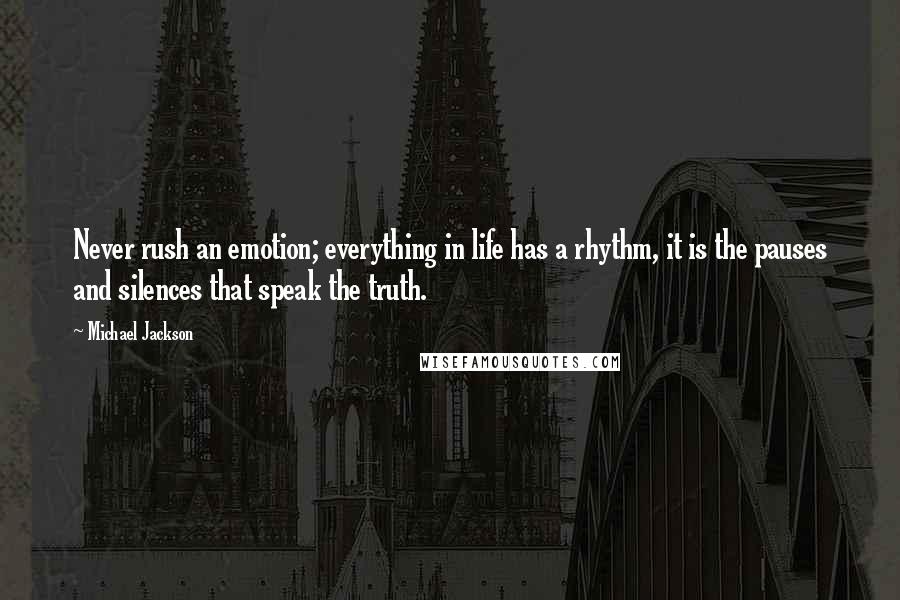 Michael Jackson Quotes: Never rush an emotion; everything in life has a rhythm, it is the pauses and silences that speak the truth.