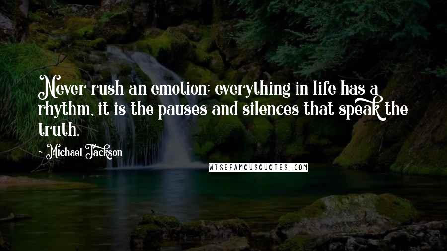 Michael Jackson Quotes: Never rush an emotion; everything in life has a rhythm, it is the pauses and silences that speak the truth.
