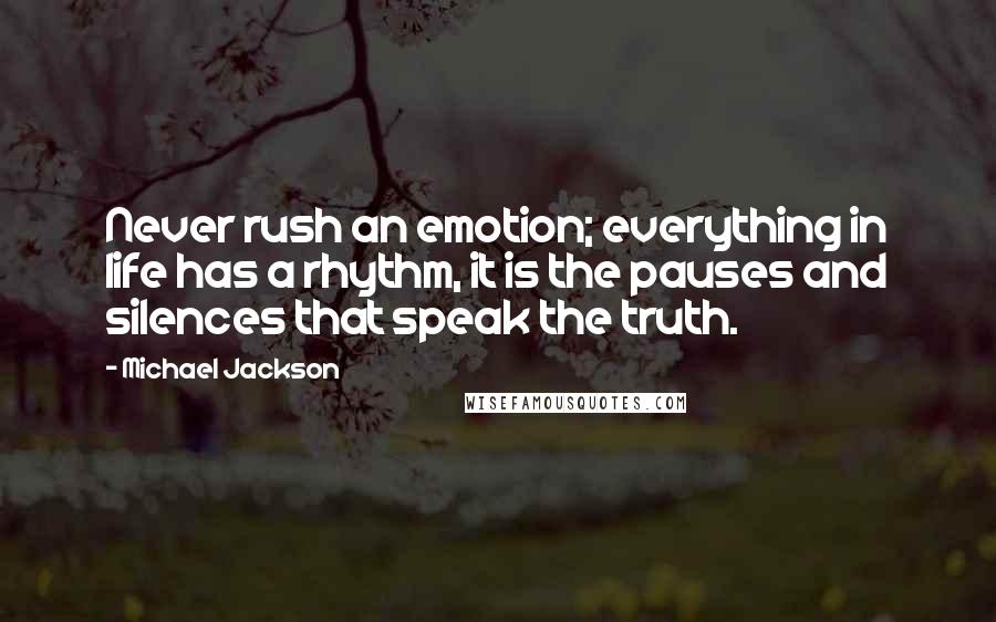 Michael Jackson Quotes: Never rush an emotion; everything in life has a rhythm, it is the pauses and silences that speak the truth.