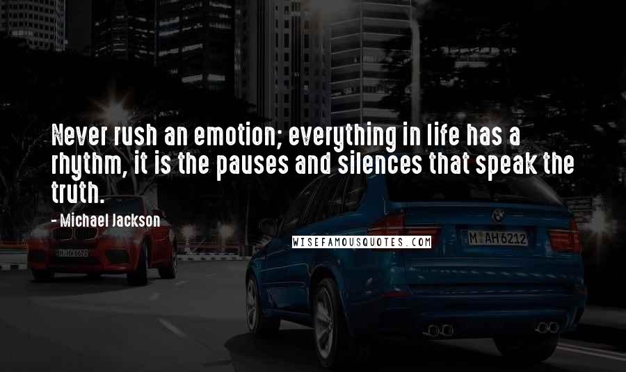 Michael Jackson Quotes: Never rush an emotion; everything in life has a rhythm, it is the pauses and silences that speak the truth.