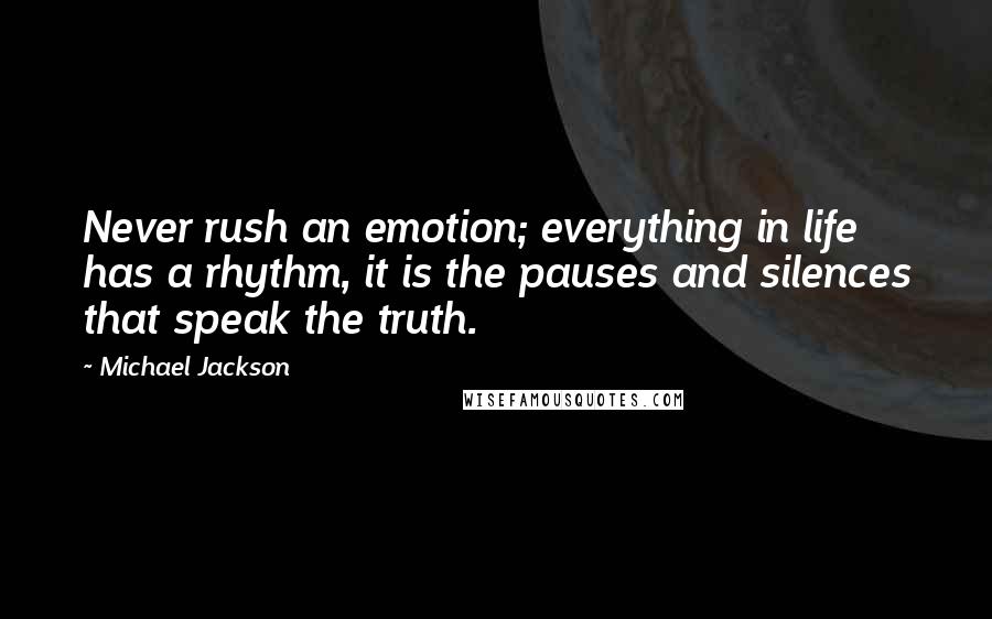 Michael Jackson Quotes: Never rush an emotion; everything in life has a rhythm, it is the pauses and silences that speak the truth.