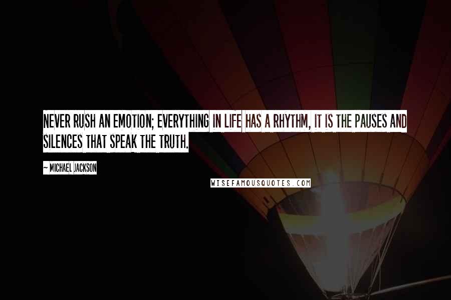 Michael Jackson Quotes: Never rush an emotion; everything in life has a rhythm, it is the pauses and silences that speak the truth.