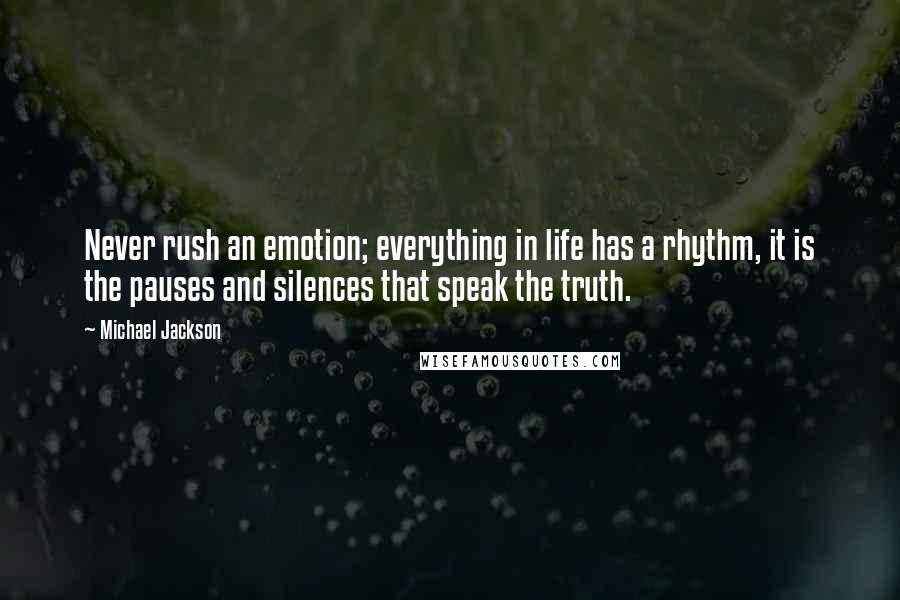 Michael Jackson Quotes: Never rush an emotion; everything in life has a rhythm, it is the pauses and silences that speak the truth.