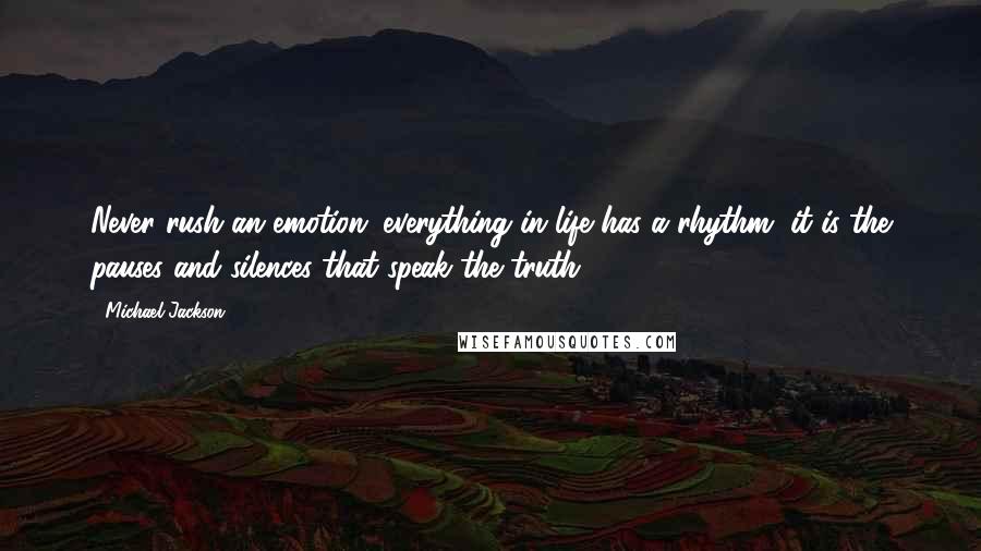 Michael Jackson Quotes: Never rush an emotion; everything in life has a rhythm, it is the pauses and silences that speak the truth.