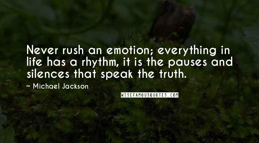 Michael Jackson Quotes: Never rush an emotion; everything in life has a rhythm, it is the pauses and silences that speak the truth.