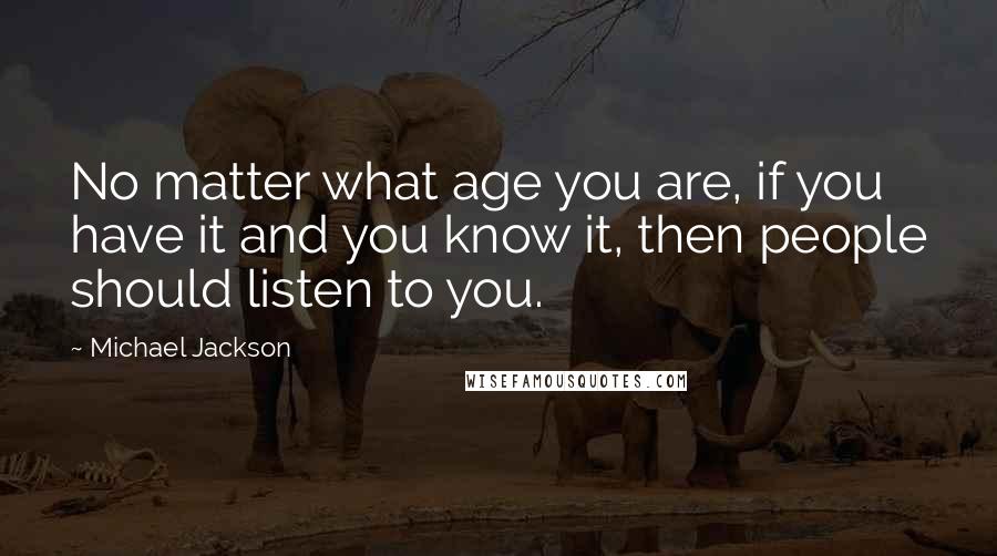 Michael Jackson Quotes: No matter what age you are, if you have it and you know it, then people should listen to you.