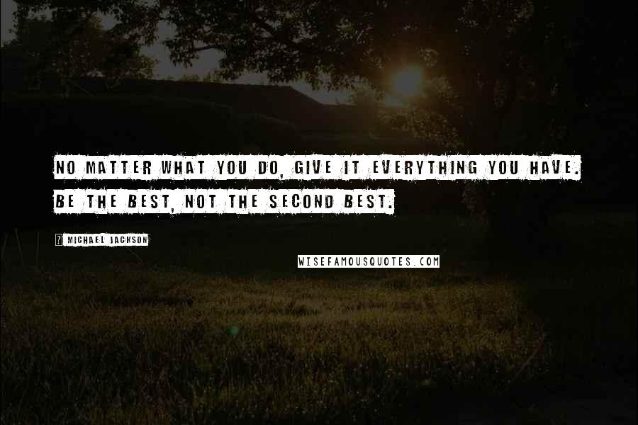 Michael Jackson Quotes: No matter what you do, give it everything you have. Be the best, not the second best.