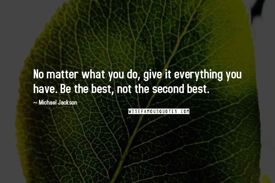 Michael Jackson Quotes: No matter what you do, give it everything you have. Be the best, not the second best.