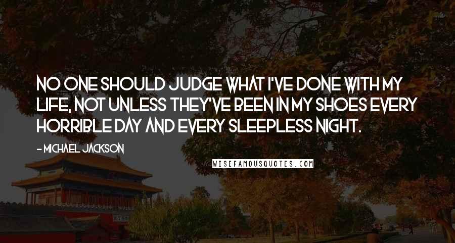 Michael Jackson Quotes: No one should judge what I've done with my life, not unless they've been in my shoes every horrible day and every sleepless night.