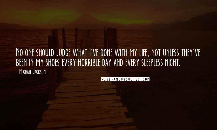 Michael Jackson Quotes: No one should judge what I've done with my life, not unless they've been in my shoes every horrible day and every sleepless night.