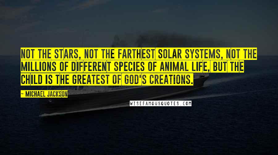 Michael Jackson Quotes: Not the stars, not the farthest solar systems, not the millions of different species of animal life, but the child is the greatest of God's creations.