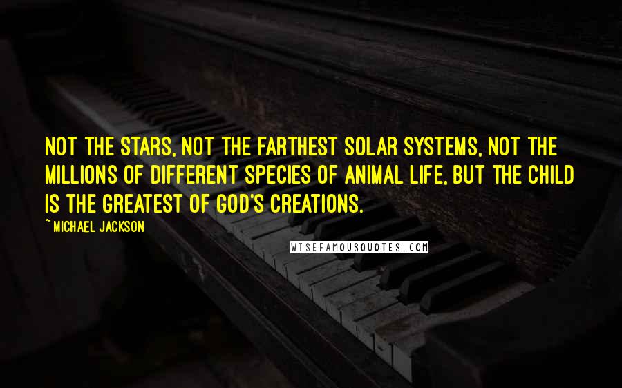 Michael Jackson Quotes: Not the stars, not the farthest solar systems, not the millions of different species of animal life, but the child is the greatest of God's creations.