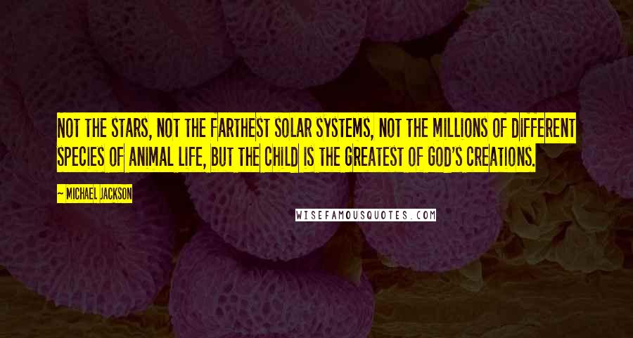 Michael Jackson Quotes: Not the stars, not the farthest solar systems, not the millions of different species of animal life, but the child is the greatest of God's creations.