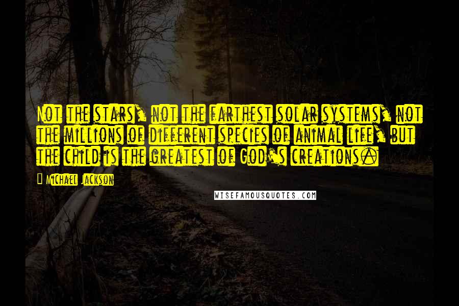 Michael Jackson Quotes: Not the stars, not the farthest solar systems, not the millions of different species of animal life, but the child is the greatest of God's creations.