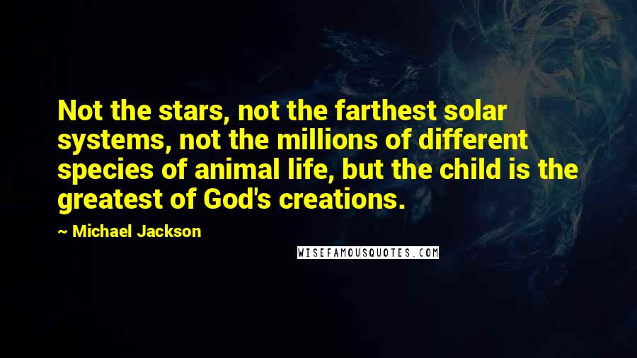 Michael Jackson Quotes: Not the stars, not the farthest solar systems, not the millions of different species of animal life, but the child is the greatest of God's creations.