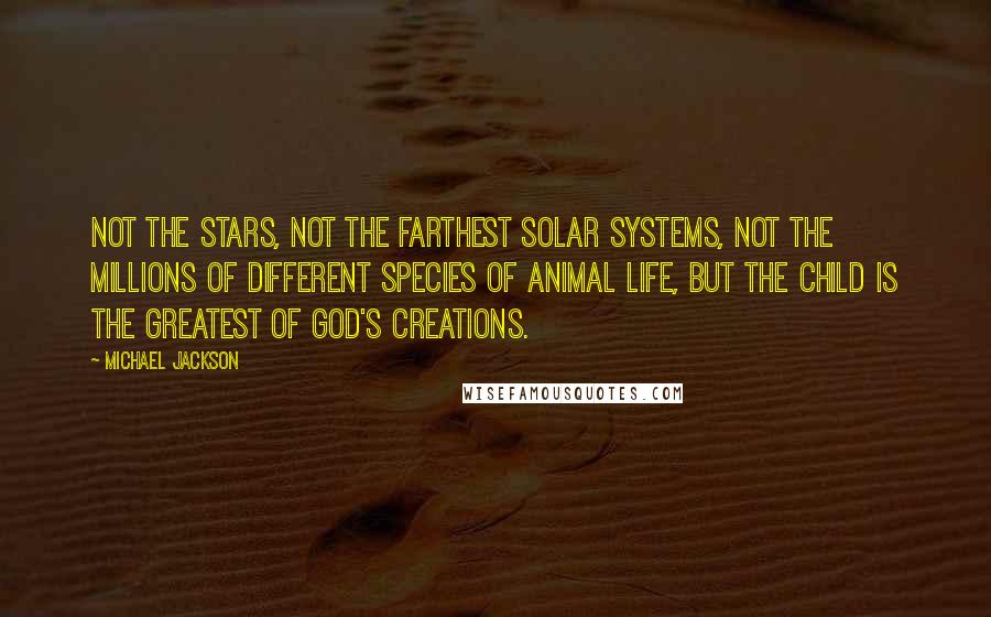 Michael Jackson Quotes: Not the stars, not the farthest solar systems, not the millions of different species of animal life, but the child is the greatest of God's creations.