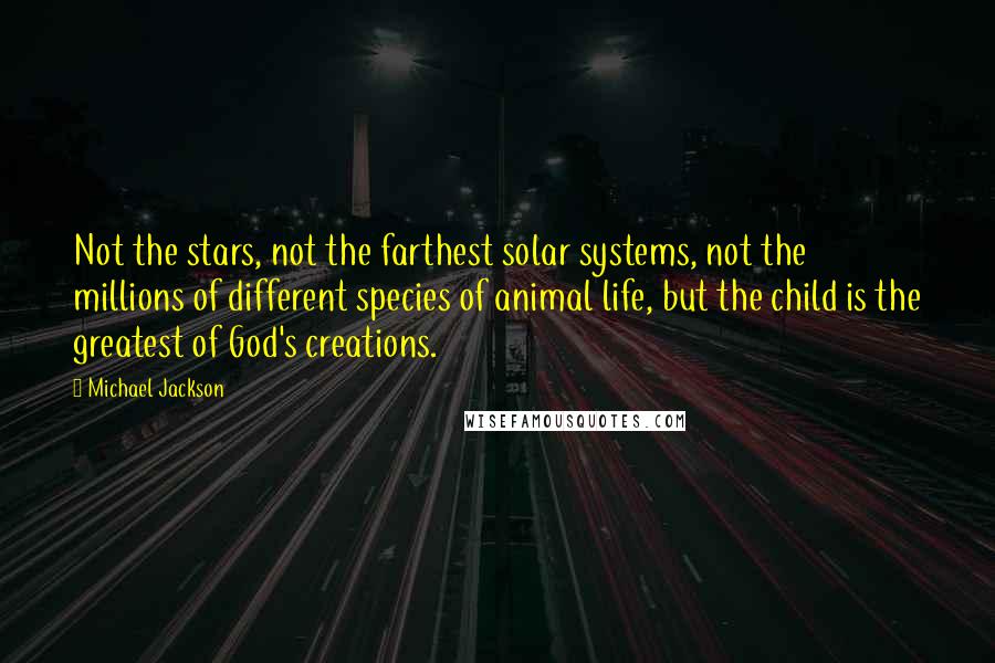 Michael Jackson Quotes: Not the stars, not the farthest solar systems, not the millions of different species of animal life, but the child is the greatest of God's creations.