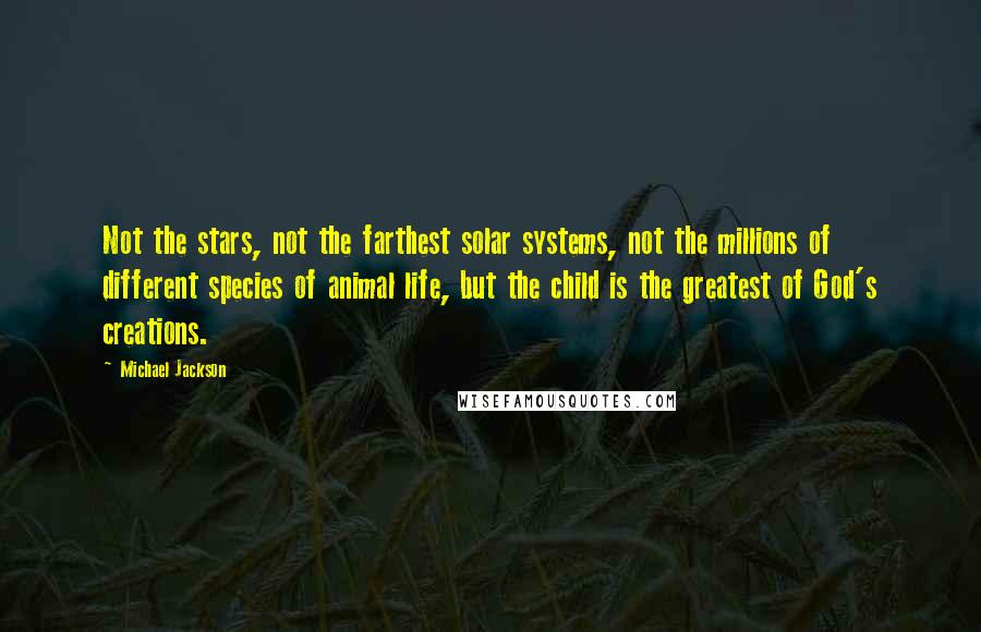 Michael Jackson Quotes: Not the stars, not the farthest solar systems, not the millions of different species of animal life, but the child is the greatest of God's creations.