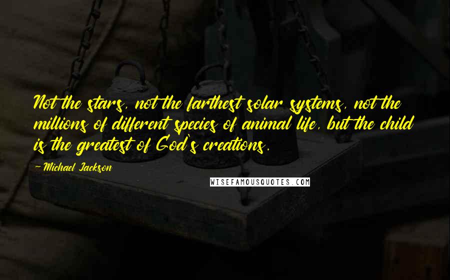 Michael Jackson Quotes: Not the stars, not the farthest solar systems, not the millions of different species of animal life, but the child is the greatest of God's creations.