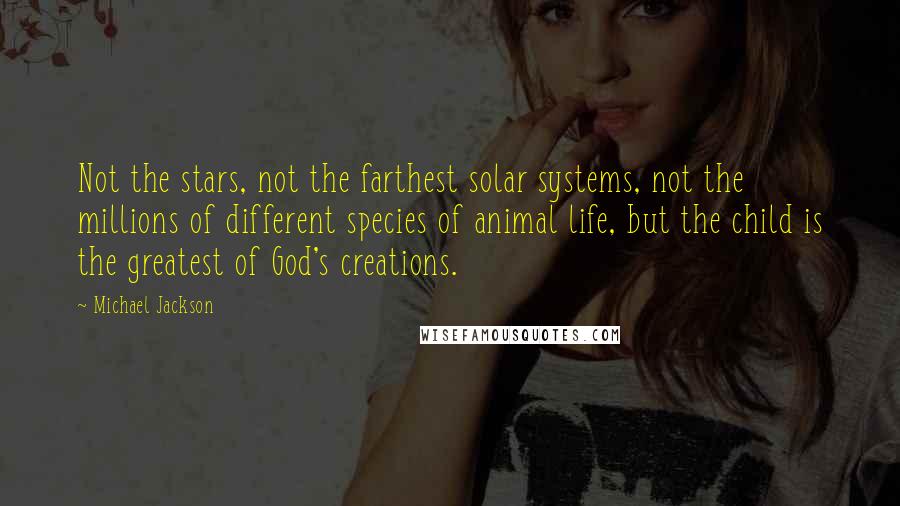 Michael Jackson Quotes: Not the stars, not the farthest solar systems, not the millions of different species of animal life, but the child is the greatest of God's creations.