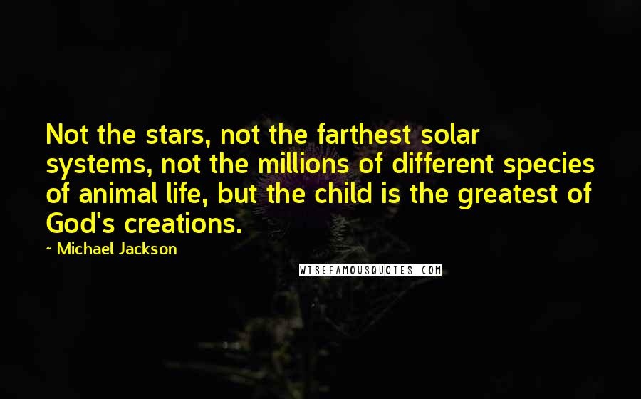 Michael Jackson Quotes: Not the stars, not the farthest solar systems, not the millions of different species of animal life, but the child is the greatest of God's creations.