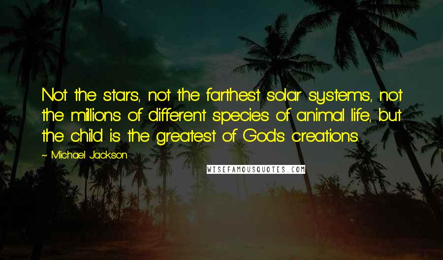 Michael Jackson Quotes: Not the stars, not the farthest solar systems, not the millions of different species of animal life, but the child is the greatest of God's creations.