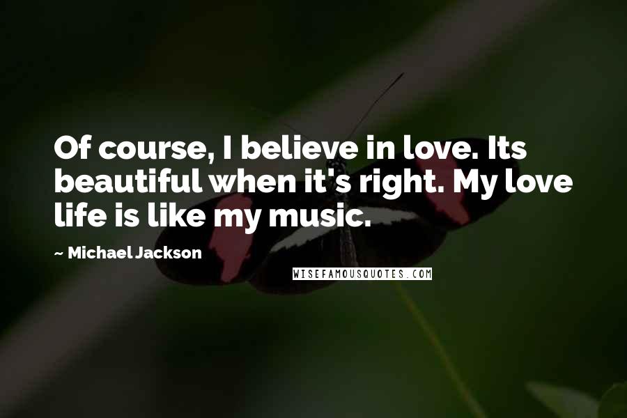 Michael Jackson Quotes: Of course, I believe in love. Its beautiful when it's right. My love life is like my music.