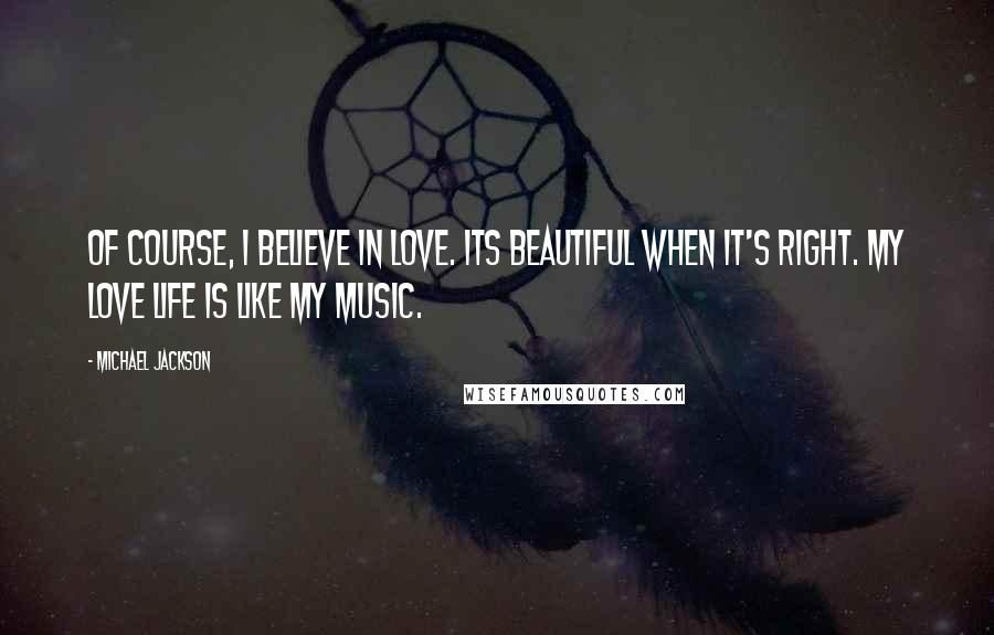 Michael Jackson Quotes: Of course, I believe in love. Its beautiful when it's right. My love life is like my music.