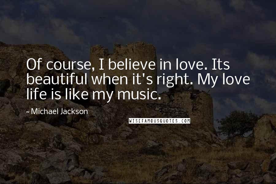 Michael Jackson Quotes: Of course, I believe in love. Its beautiful when it's right. My love life is like my music.