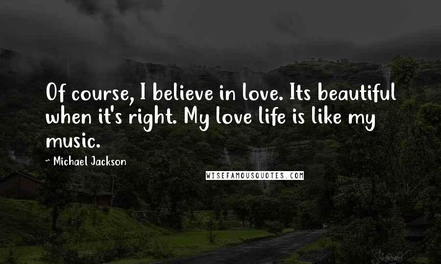 Michael Jackson Quotes: Of course, I believe in love. Its beautiful when it's right. My love life is like my music.