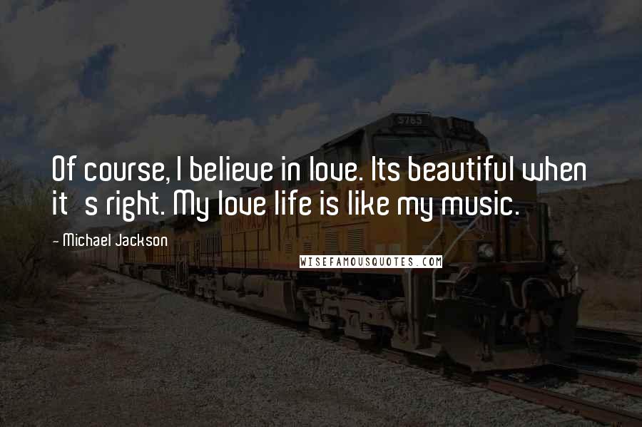 Michael Jackson Quotes: Of course, I believe in love. Its beautiful when it's right. My love life is like my music.