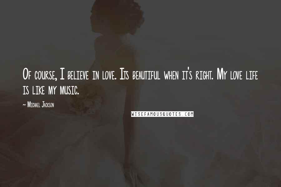 Michael Jackson Quotes: Of course, I believe in love. Its beautiful when it's right. My love life is like my music.