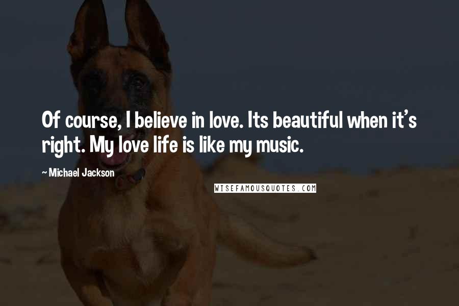 Michael Jackson Quotes: Of course, I believe in love. Its beautiful when it's right. My love life is like my music.