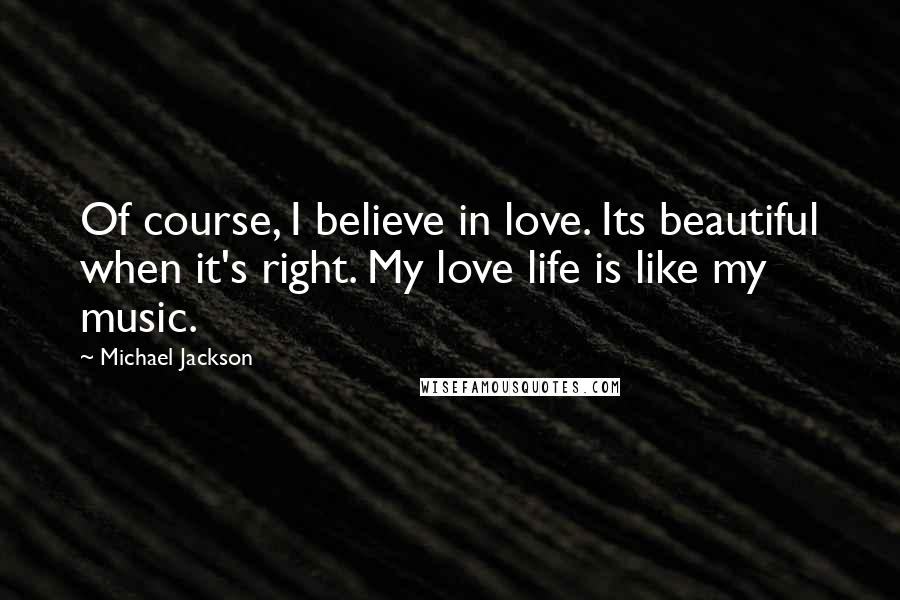 Michael Jackson Quotes: Of course, I believe in love. Its beautiful when it's right. My love life is like my music.