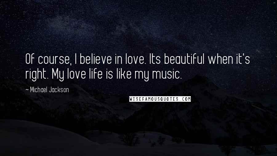 Michael Jackson Quotes: Of course, I believe in love. Its beautiful when it's right. My love life is like my music.