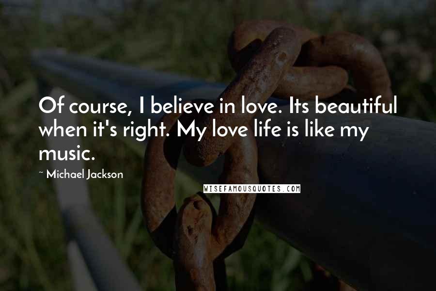 Michael Jackson Quotes: Of course, I believe in love. Its beautiful when it's right. My love life is like my music.