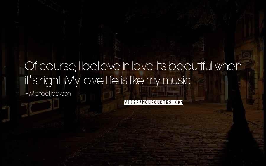 Michael Jackson Quotes: Of course, I believe in love. Its beautiful when it's right. My love life is like my music.