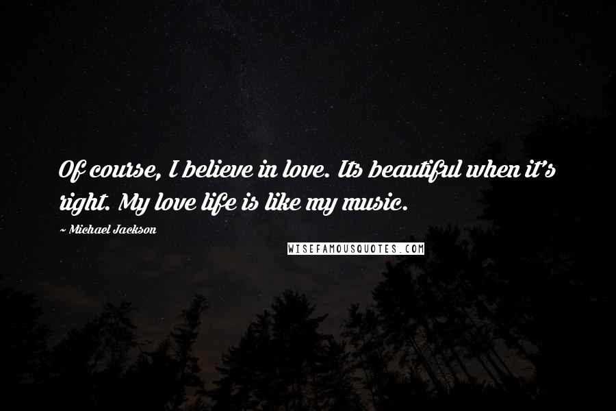 Michael Jackson Quotes: Of course, I believe in love. Its beautiful when it's right. My love life is like my music.